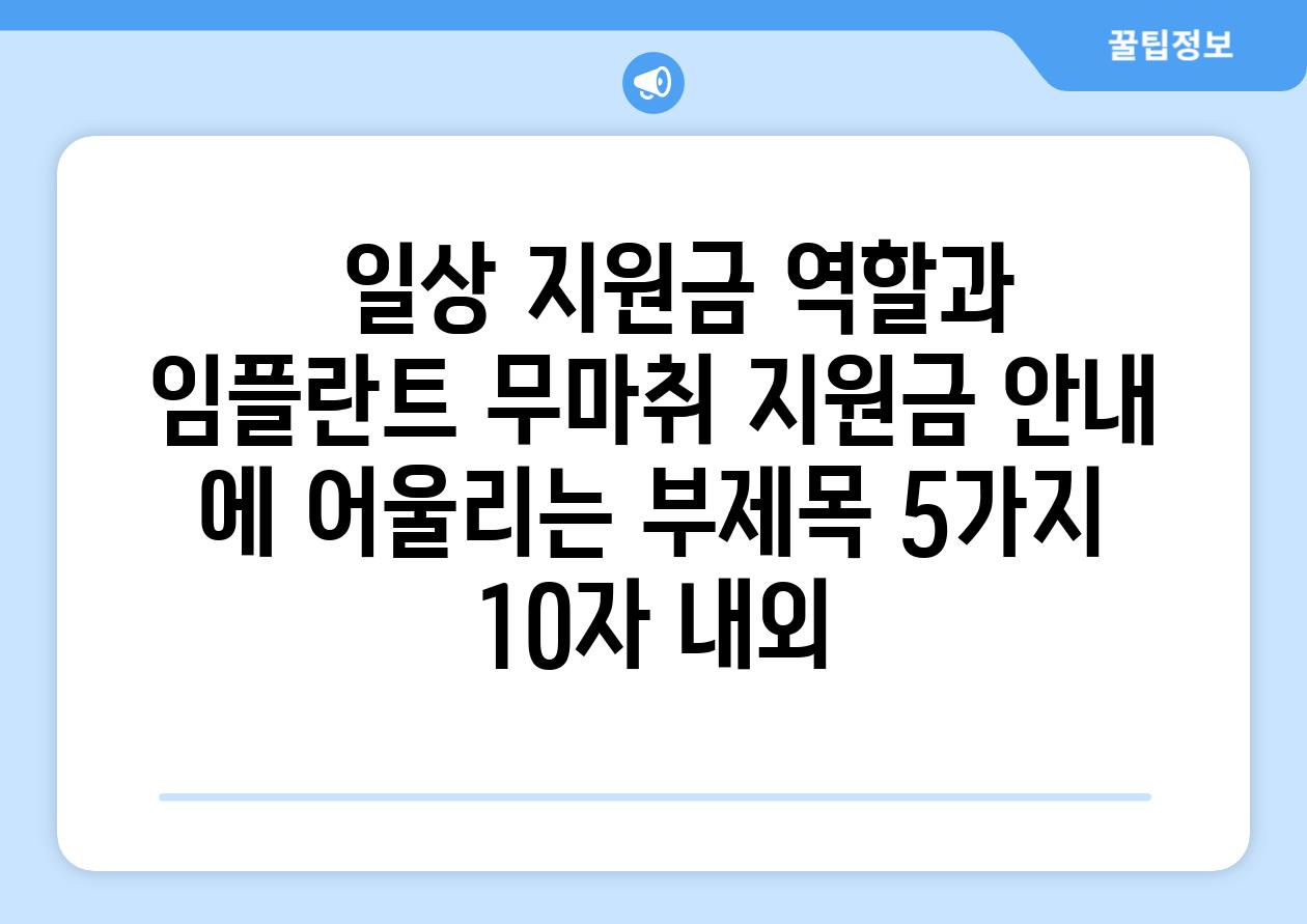 ##  일상 지원금 역할과 임플란트 무마취 지원금 안내 에 어울리는 부제목 5가지 (10자 내외)