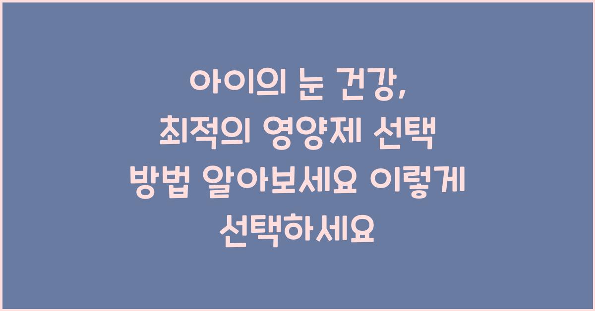 아이의 눈 건강, 최적의 영양제 선택 방법 알아보세요  