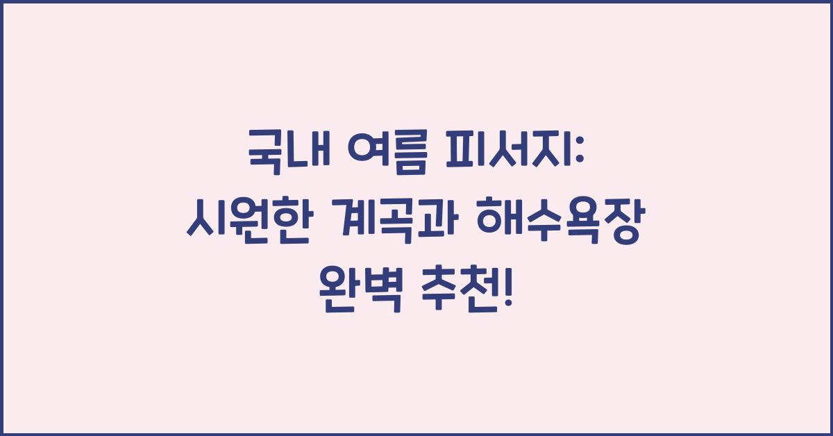 국내 여름 피서지: 시원한 계곡과 해수욕장 추천