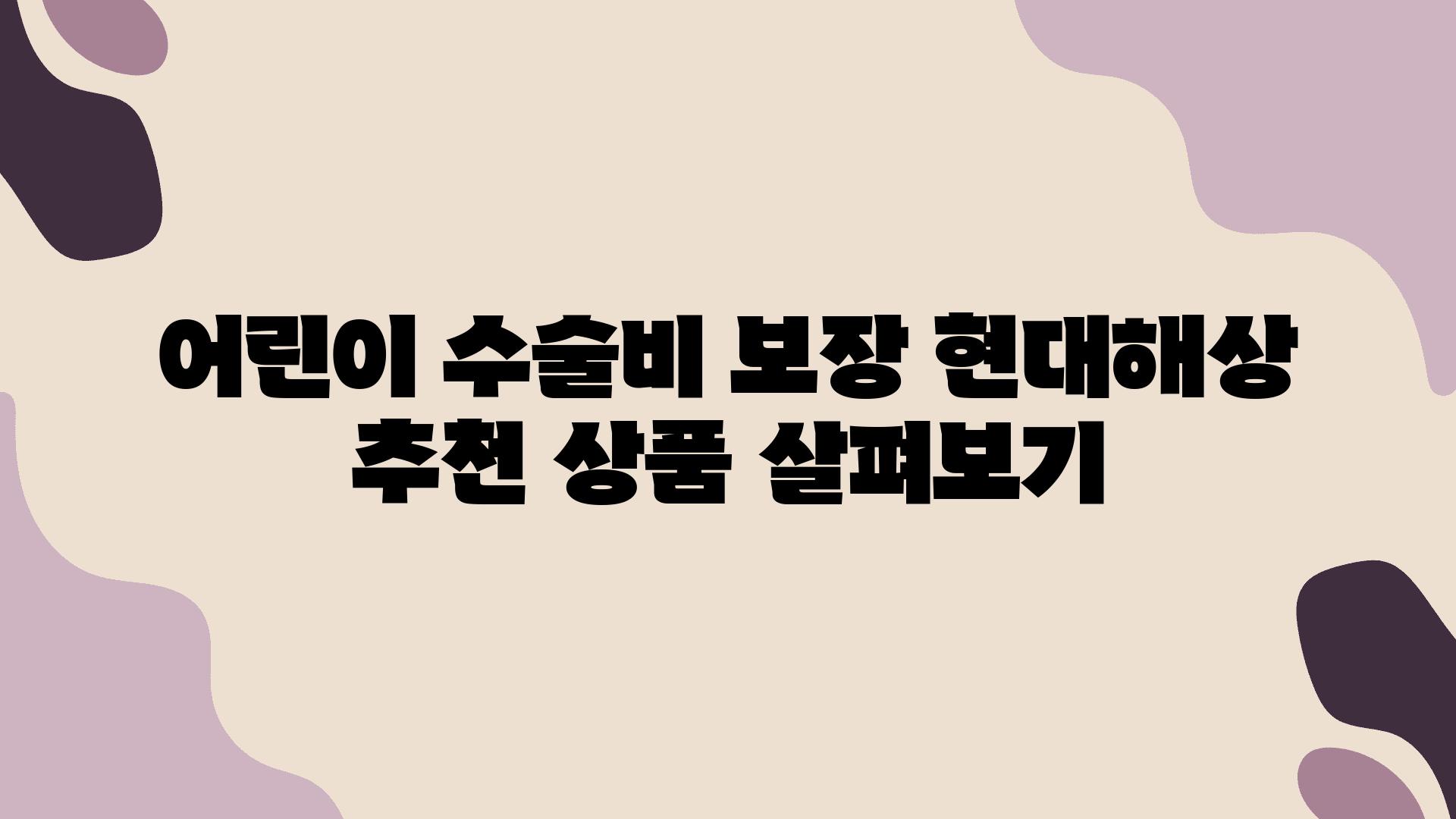 어린이 수술비 보장 현대해상 추천 제품 살펴보기