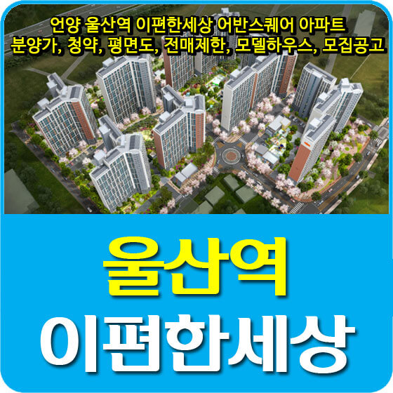  언양 울산역 이편한세상 어반스퀘어 아파트 분양가 및 청약, 평면도, 전매제한, 모델하우스, 모집공고 안내