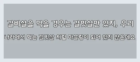  갈비살을 먹을 경우는 갈빗살만 있지, 우리 나라에서 먹는 갈빗살 처럼 마블링이 되어 있지 않은데요