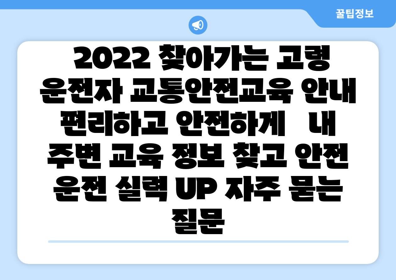 2022 찾아가는 고령 운전자 교통안전교육 공지 편리하고 안전하게   내 주변 교육 정보 찾고 안전 운전 실력 UP 자주 묻는 질문