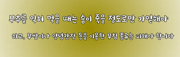  부추를 익혀 먹을 때는 숨이 죽을 정도로만 가열해야 하고, 무쌈이나 양념간장 등을 이용한 무침 종류는 피해야 합니다