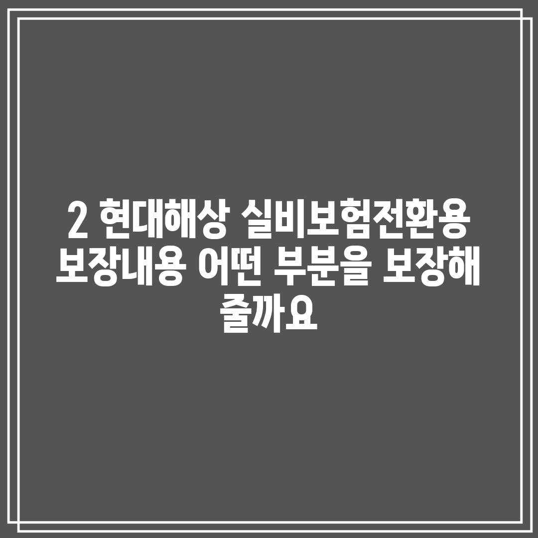 2. 현대해상 실비보험(전환용) 보장내용: 어떤 부분을 보장해 줄까요?