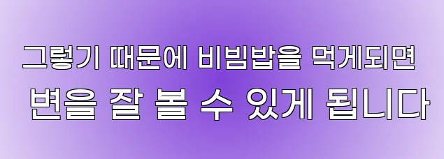  그렇기 때문에 비빔밥을 먹게되면 변을 잘 볼 수 있게 됩니다
