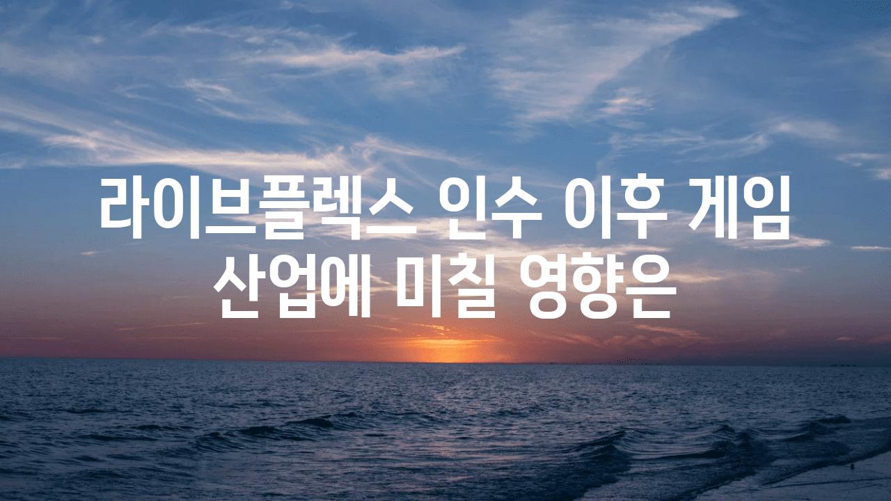 라이브플렉스 인수 이후 게임 산업에 미칠 영향은