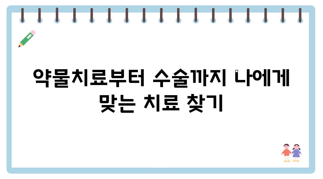 약물치료부터 수술까지 나에게 맞는 치료 찾기