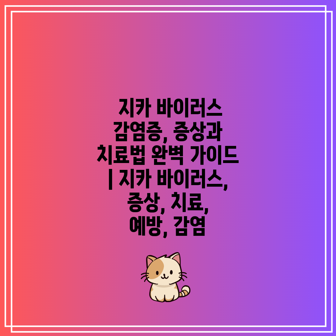  지카 바이러스 감염증, 증상과 치료법 완벽 가이드  