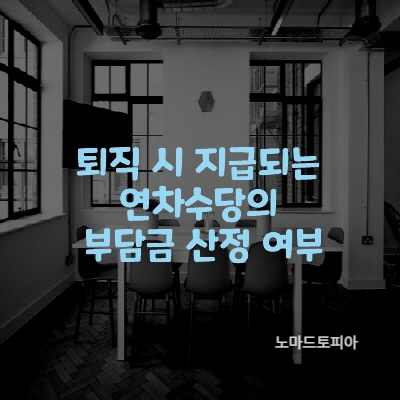 퇴직 시 지급되는 연차수당의 부담금 산정 여부
출처 : 고용노동부 (https://www.moel.go.kr)