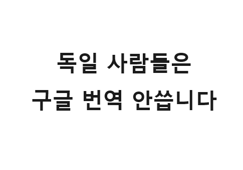  아직도 독일어 번역 구글 번역으로 하시나요? 독일 사람들은 구글 번역 사용 안합니다.