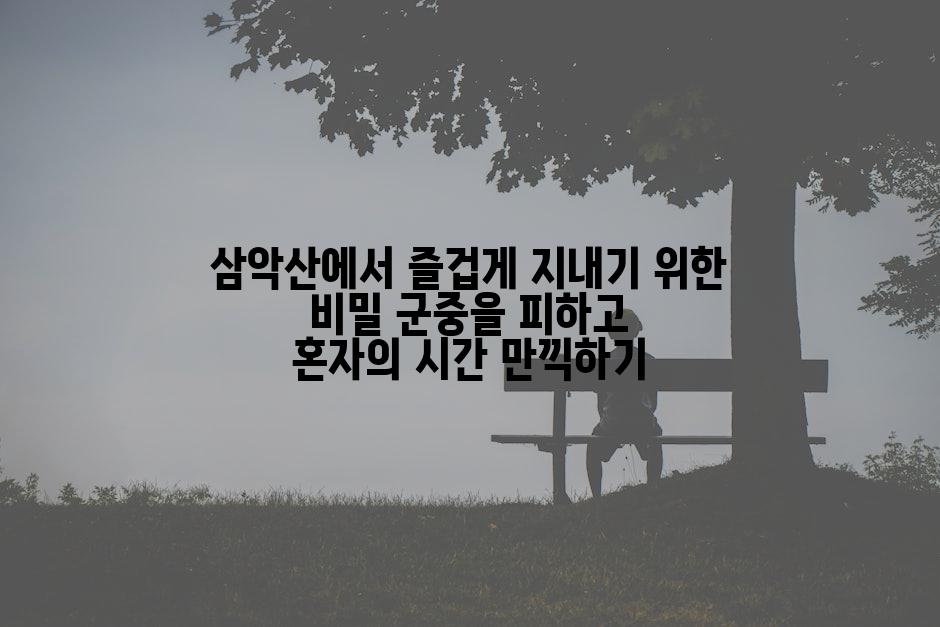 삼악산에서 즐겁게 지내기 위한 비밀 군중을 피하고 혼자의 시간 만끽하기