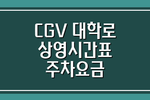  CGV 대학로 영화 상영시간표 및 주차 요금 안내