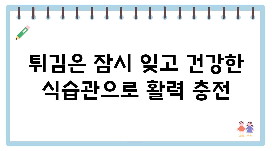 튀김은 잠시 잊고 건강한 식습관으로 활력 충전