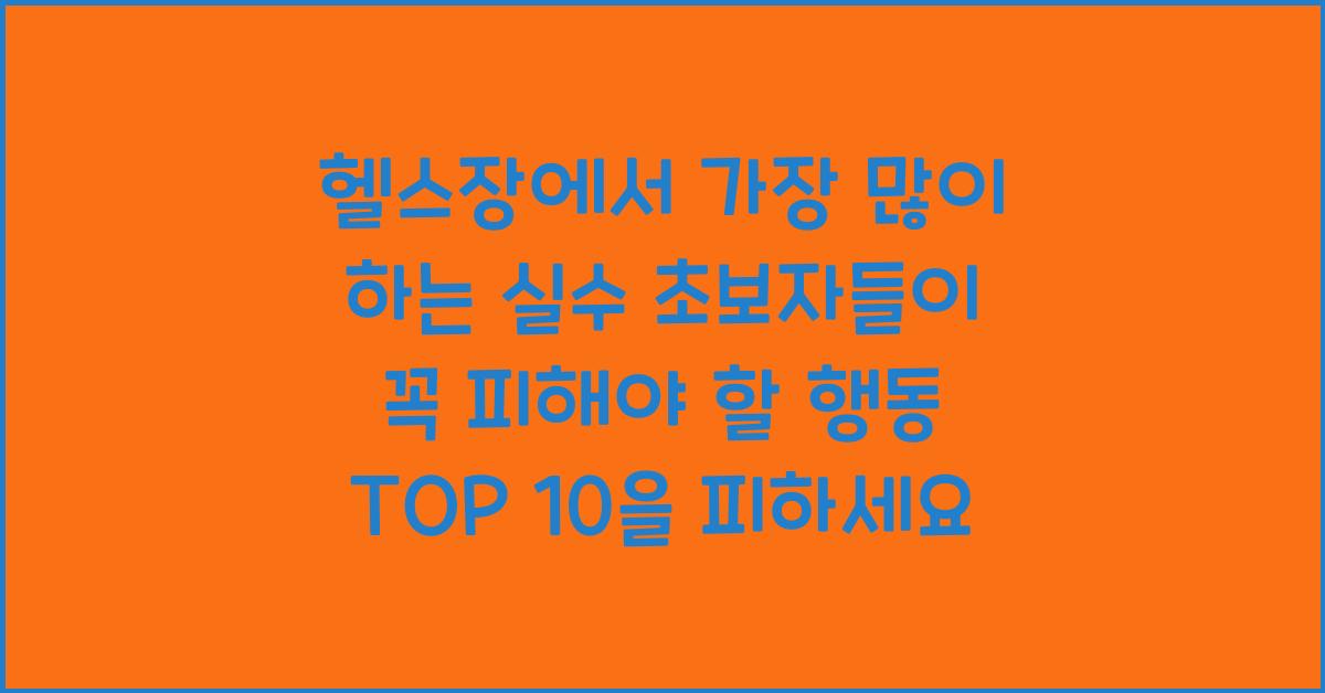 헬스장에서 가장 많이 하는 실수! 초보자들이 꼭 피해야 할 행동 TOP 10
