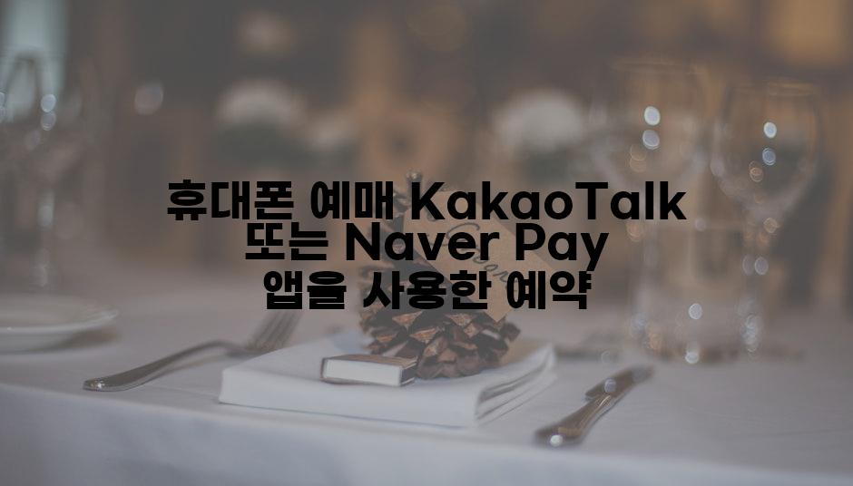 휴대폰 예매 KakaoTalk 또는 Naver Pay 앱을 사용한 예약