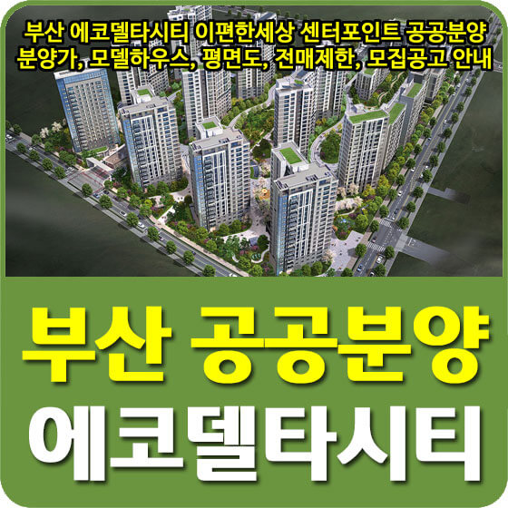  부산 에코델타시티 이편한세상 센터포인트 공공분양 분양가, 모델하우스, 평면도, 전매제한, 모집공고 안내