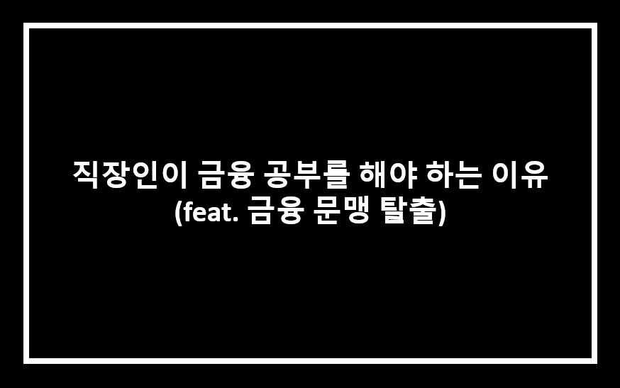 직장인이 금융 공부를 해야 하는 이유 (feat. 금융 문맹 탈출) 직장인이 금융 공부를 해야 하는 이유 (Feat. 금융 문맹 탈출)