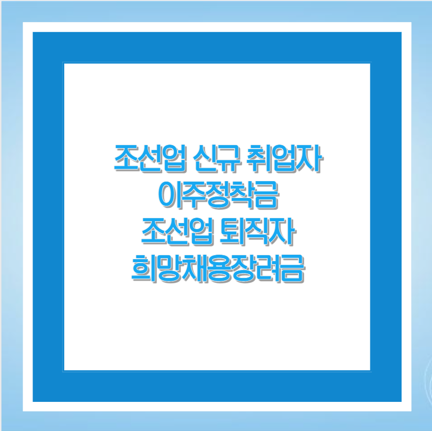 조선업 신규 취업자 이주정착금, 조선업 퇴직자 희망채용장려금 가이드