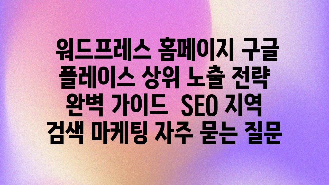  워드프레스 홈페이지 구글  플레이스 상위 노출 전략 완벽 설명서  SEO 지역 검색 마케팅 자주 묻는 질문