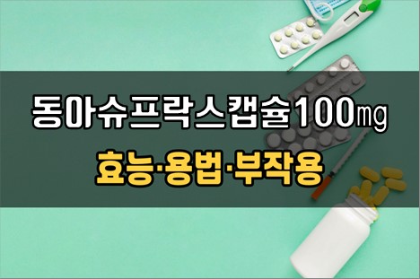 동아슈프락스캡슐100mg 복용 전 확인사항 3가지! 효능·효과, 복용법, 주의사항(부작용) 동아슈프락스캡슐100Mg 복용 전 확인사항 3가지! 효능·효과, 복용법, 주의사항(부작용)