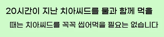 20시간이 지난 치아씨드를 물과 함께 먹을 때는 치아씨드를 꼭꼭 씹어먹을 필요는 없습니다