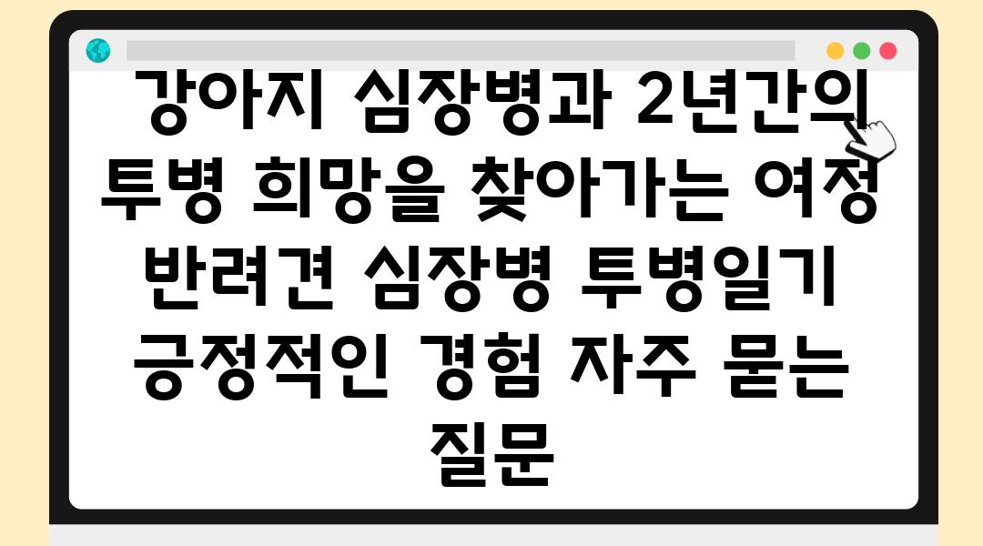  강아지 심장병과 2년간의 투병 희망을 찾아가는 여정  반려견 심장병 투병일기 긍정적인 경험 자주 묻는 질문