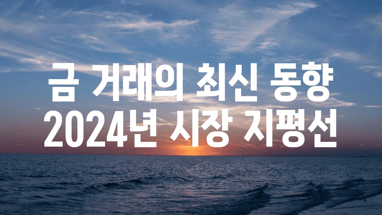 금 거래의 최신 동향 2024년 시장 지평선