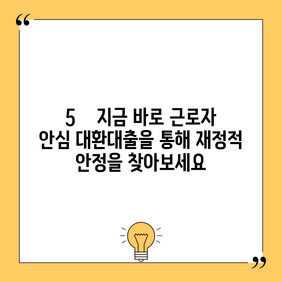 5.    지금 바로 근로자 안심 대환대출을 통해 재정적 안정을 찾아보세요!