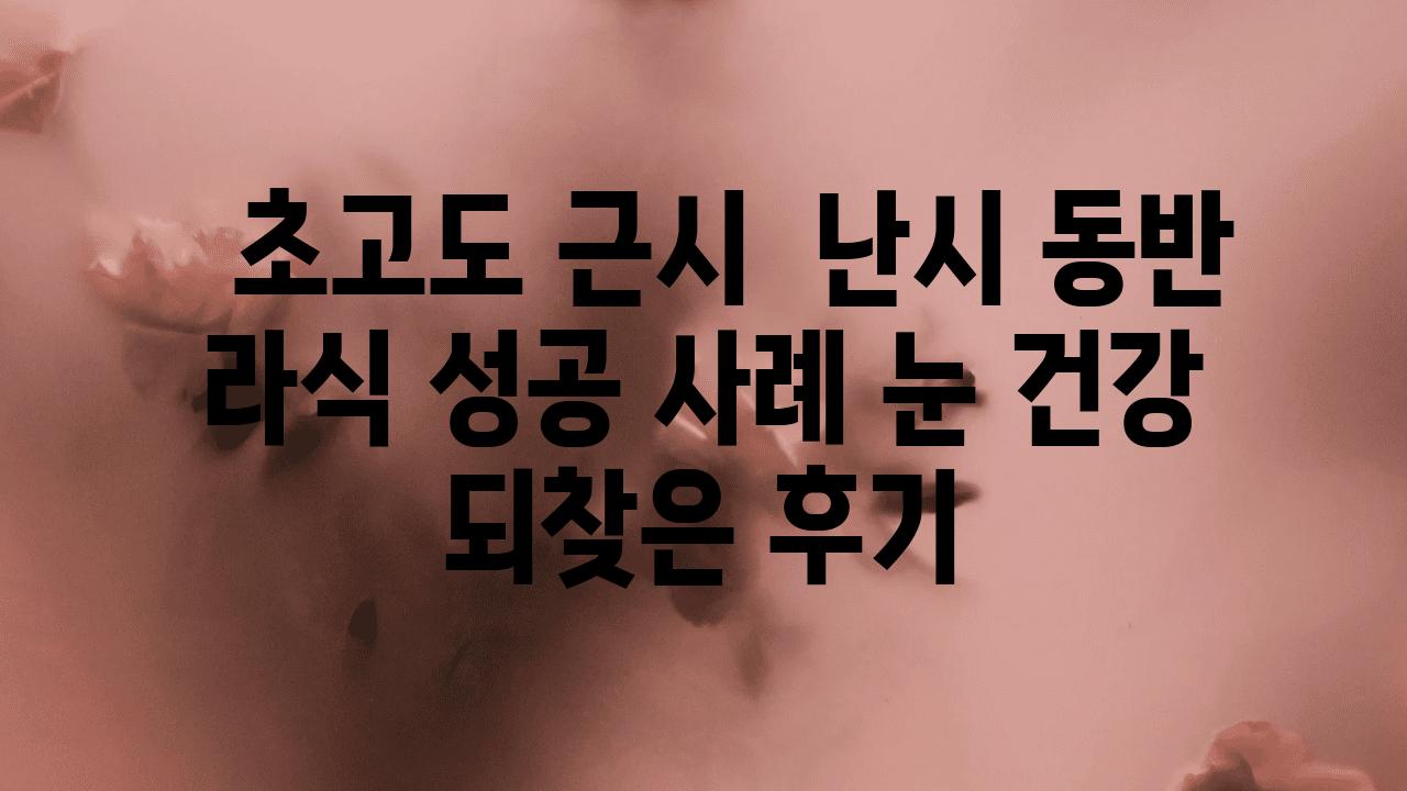   초고도 근시  난시 동반 라식 성공 사례 눈 건강 되찾은 후기