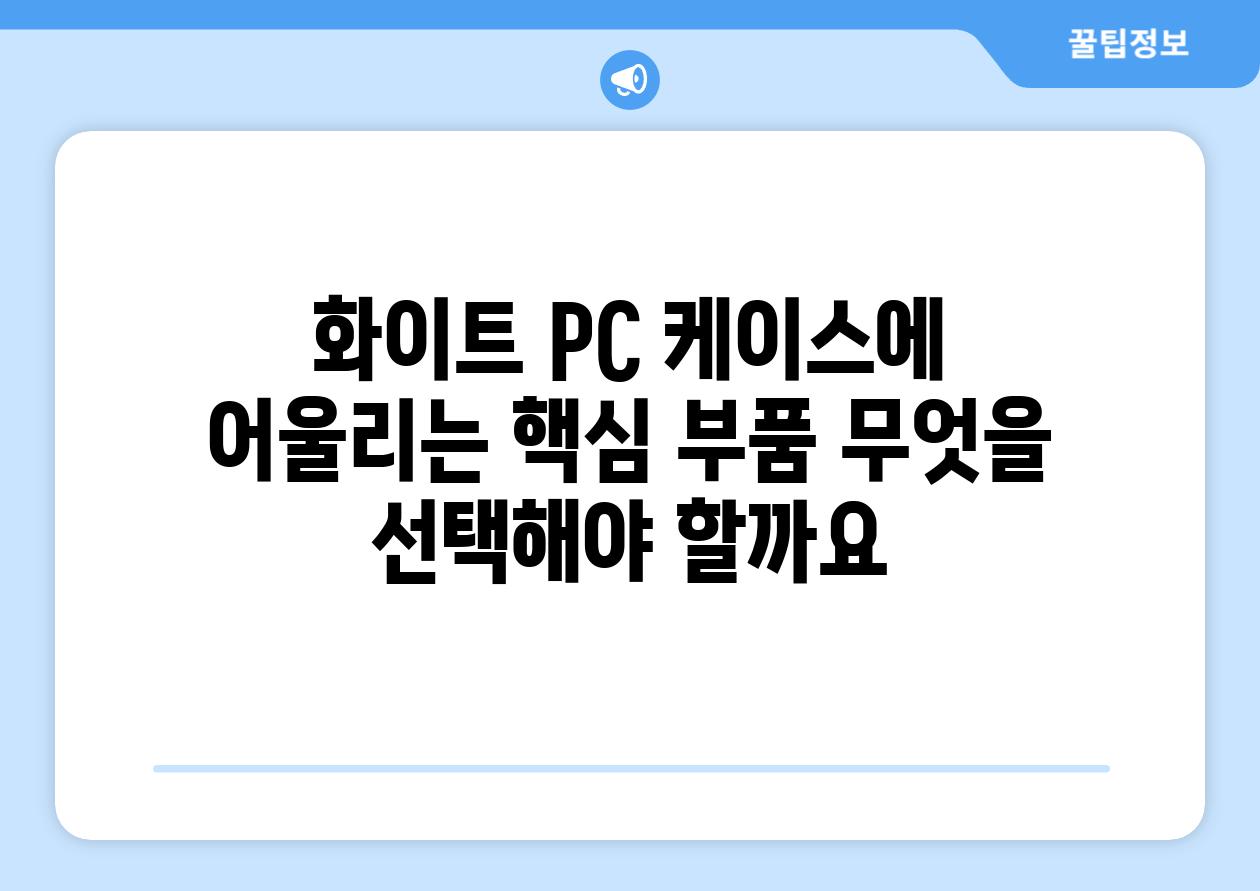 화이트 PC 케이스에 어울리는 핵심 부품 무엇을 선택해야 할까요