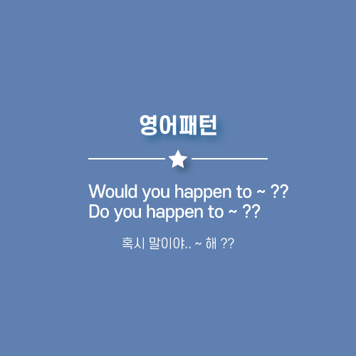  Would you happen to ~ : 혹시말이야 ~ 해 ? or Do you happen to  ~ ??