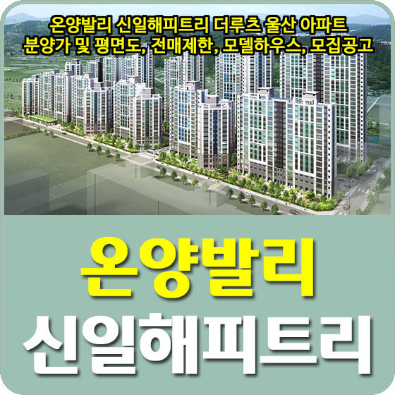  온양발리 신일해피트리 더루츠 울산 아파트 분양가 및 평면도, 전매제한, 모델하우스, 모집공고 안내