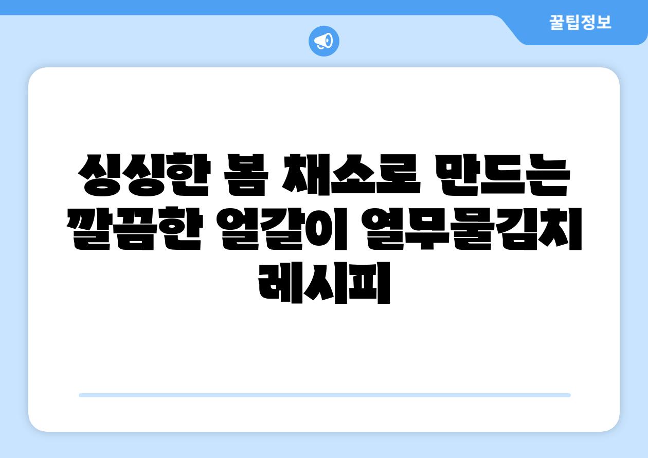 싱싱한 봄 채소로 만드는 깔끔한 얼갈이 열무물김치 레시피