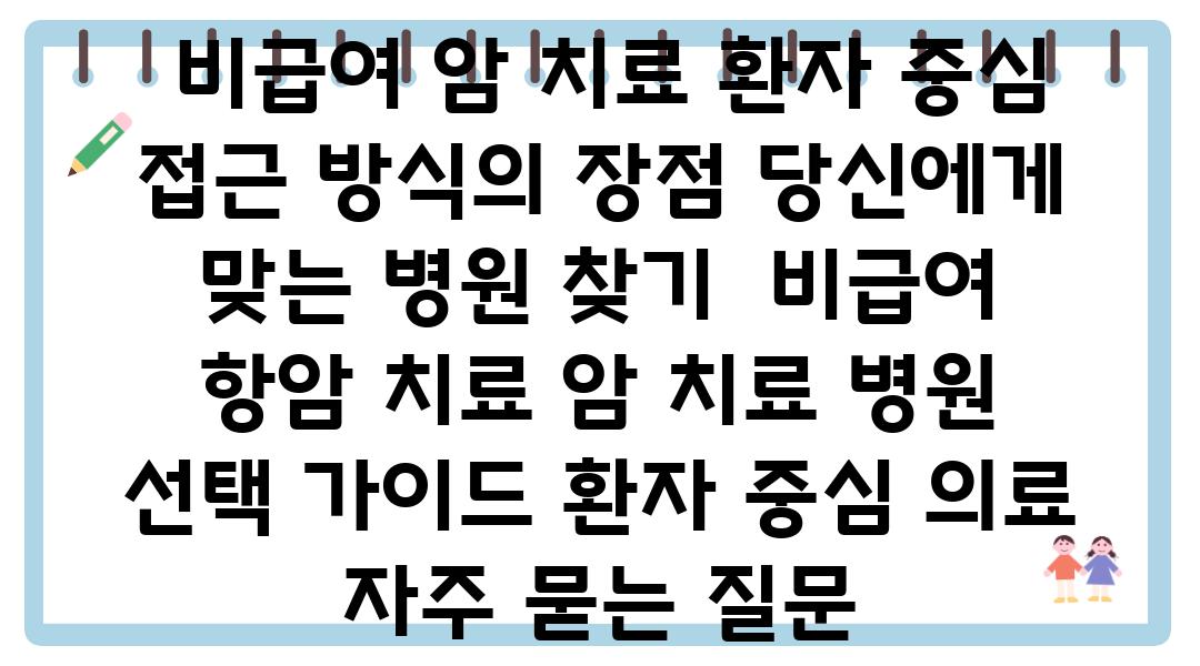  비급여 암 치료 환자 중심 접근 방식의 장점 당신에게 맞는 병원 찾기  비급여 항암 치료 암 치료 병원 선택 설명서 환자 중심 의료 자주 묻는 질문