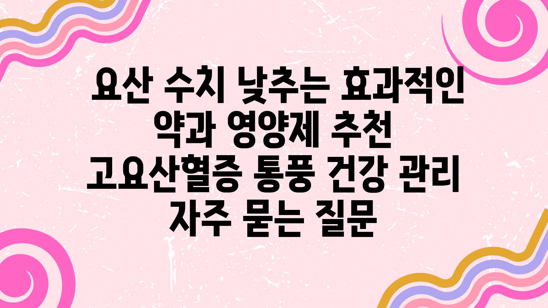  요산 수치 낮추는 효과적인 약과 영양제 추천  고요산혈증 통풍 건강 관리 자주 묻는 질문