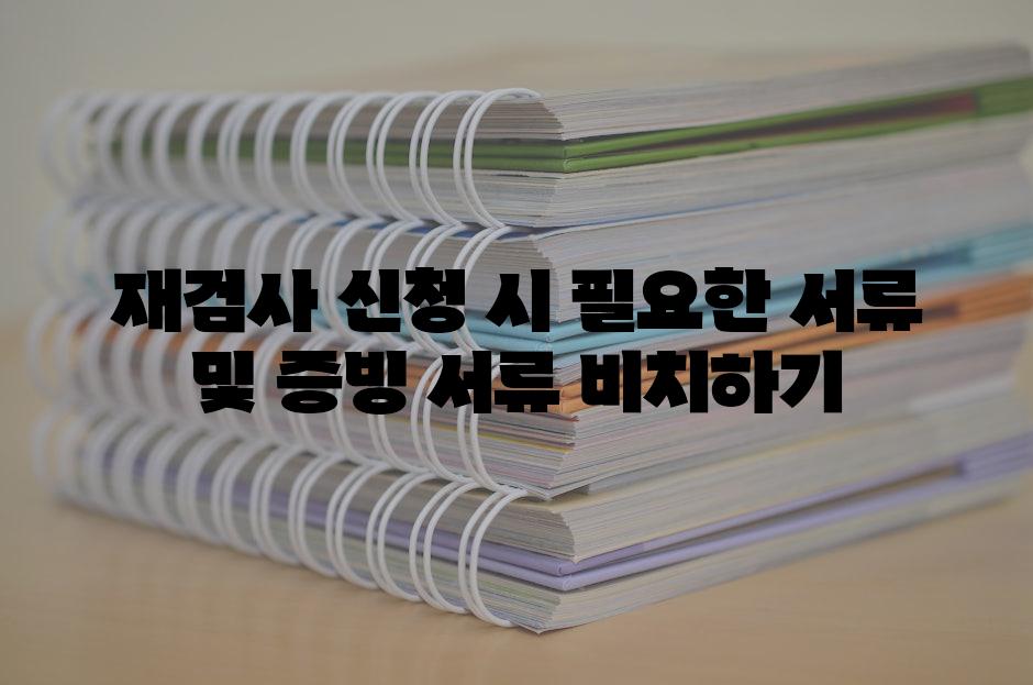재검사 신청 시 필요한 서류 및 증빙 서류 비치하기