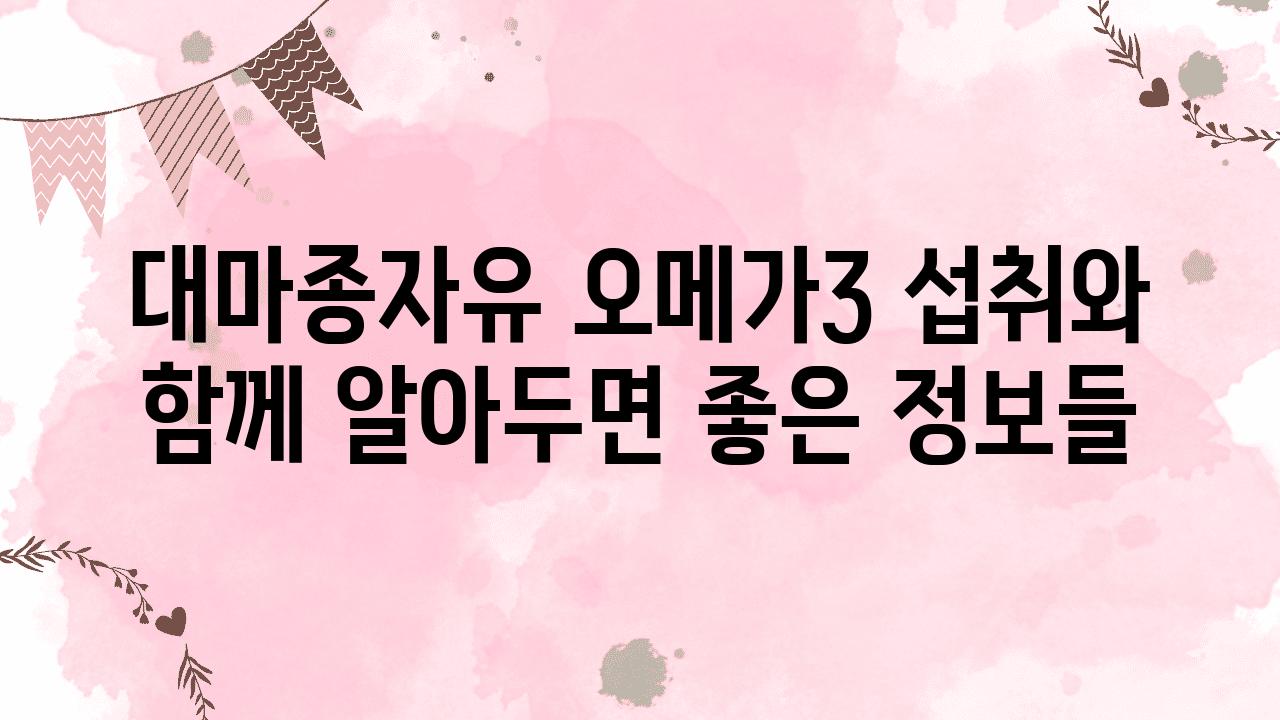 대마종자유 오메가3 섭취와 함께 알아두면 좋은 정보들