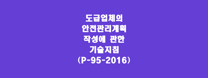 도급업체의 안전관리계획 작성에 관한 기술지침(P-95-2016) 도급업체의 안전관리계획 작성에 관한 기술지침(P-95-2016)