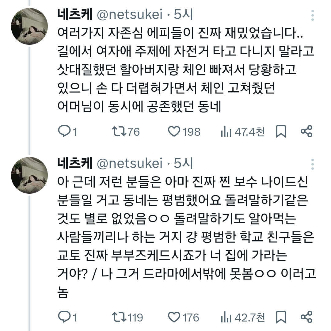 네츠케 @netsukei· 5시
여러가지 자존심 에피들이 진짜 재밌었습니다.. 길에서 여자애 주제에 자전거 타고 다니지 말라고 삿대질했던 할아버지랑 체인 빠져서 당황하고 있으니 손 다 더렵혀가면서 체인 고쳐줬던 어머님이 동시에 공존했던 동네
1
176
198
47.4천
네츠케 @netsukei· 5시
아 근데 저런 분들은 아마 진짜 찐 보수 나이드신 분들일 거고 동네는 평범했어요 돌려말하기같은 것도 별로 없었음ㅇㅇ 돌려말하기도 알아먹는 사람들끼리나 하는 거지 걍 평범한 학교 친구들은 교토 진짜 부부즈케드시죠가 너 집에 가라는 거야? / 나 그거 드라마에서밖에 못봄○○ 이러고 놈
1
119
176
42.7천