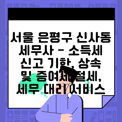 서울 은평구 신사동 세무사 - 소득세 신고 기한, 상속 및 증여세 절세, 세무 대리 서비스