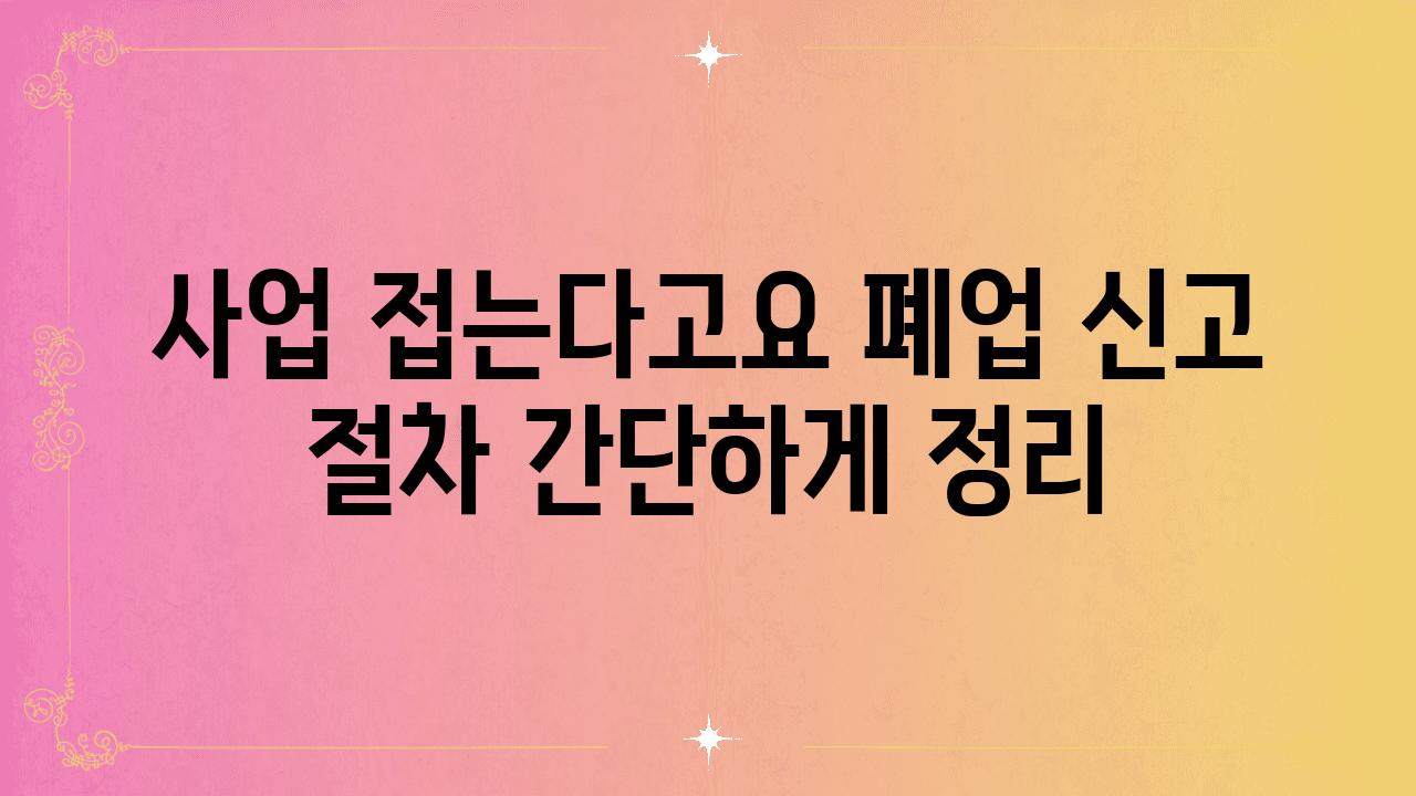 사업 접는다고요 폐업 신고 절차 간단하게 정리