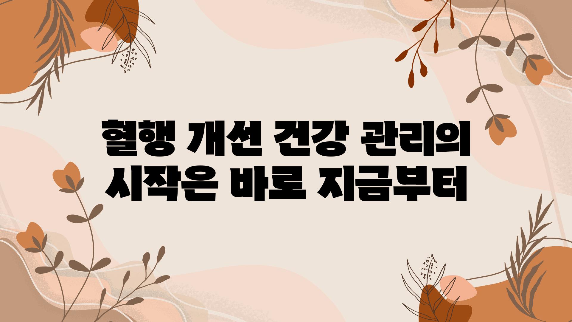 혈행 개선 건강 관리의 시작은 바로 지금부터