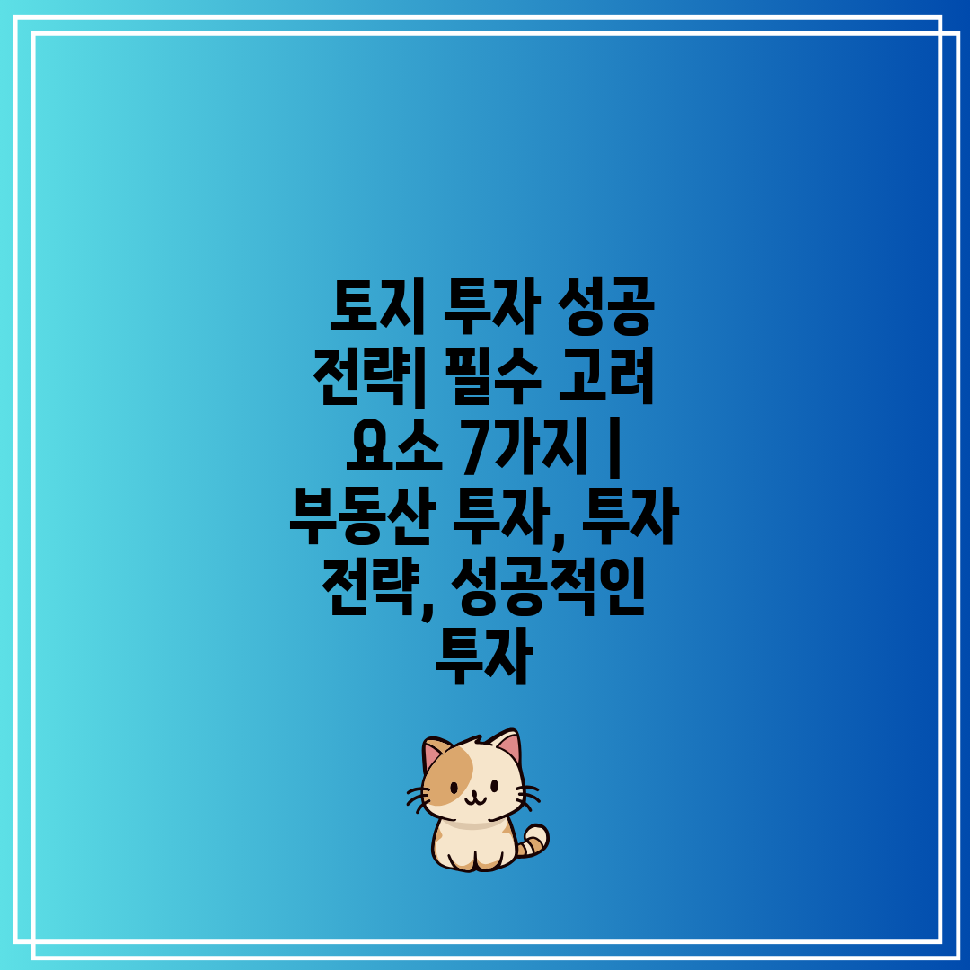  토지 투자 성공 전략 필수 고려 요소 7가지  부동산