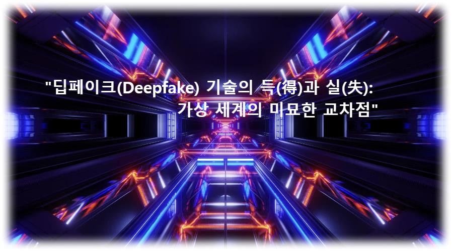 &quot;딥페이크(Deepfake) 기술의 득(得)과 실(失): 가상 세계의 미묘한 교차점&quot;