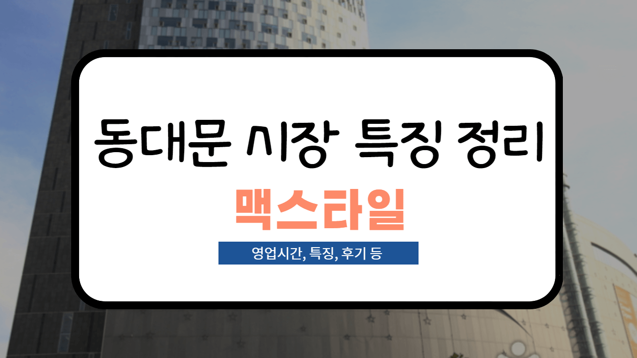 동대문 맥스타일 영업시간, 후기, 특징 모음