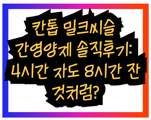 칸톱 밀크씨슬 간영양제 솔직후기: 4시간 자도 8시간 잔 것처럼?