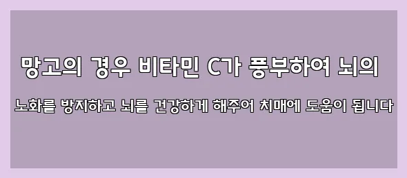  망고의 경우 비타민 C가 풍부하여 뇌의 노화를 방지하고 뇌를 건강하게 해주어 치매에 도움이 됩니다