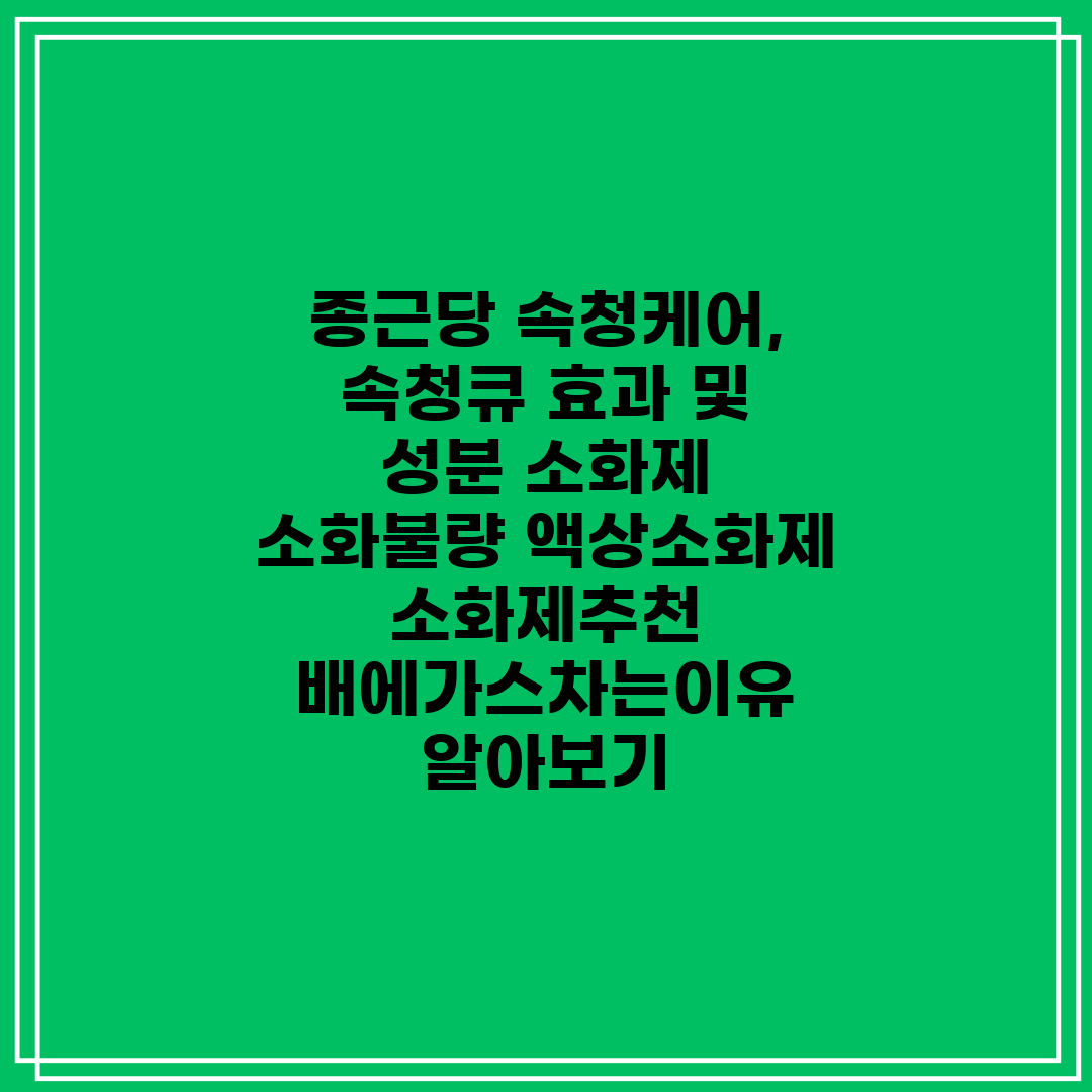 종근당 속청케어, 속청큐 효과 및 성분 소화제 소화불량