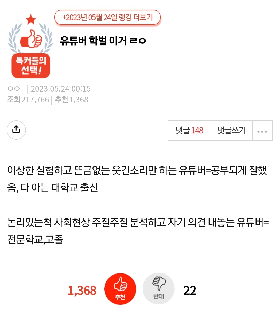 유튜버 학벌 이거 ㄹㅇ
ㅇㅇ 2023.05.24 00:15 조회 217,766 ❘ 추천 1,368
ث
댓글 148
댓글쓰기
...
이상한 실험하고 뜬금없는 웃긴소리만 하는 유튜버=공부되게 잘했 음, 다 아는 대학교 출신
논리있는척 사회현상 주절주절 분석하고 자기 의견 내놓는 유튜버= 전문학교,고졸